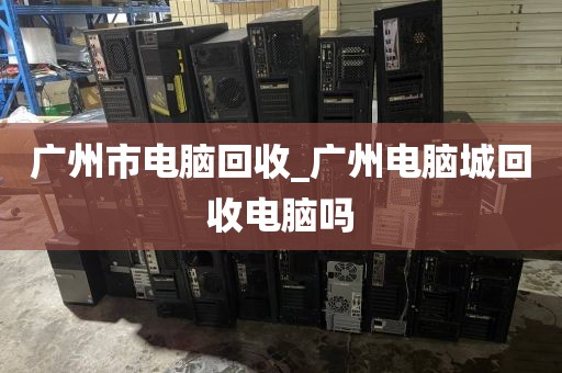 广州市电脑回收_广州电脑城回收电脑吗