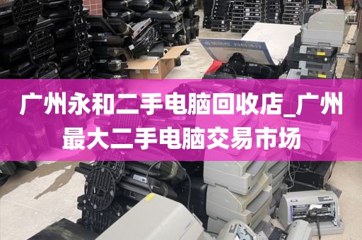 广州永和二手电脑回收店_广州最大二手电脑交易市场