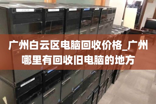 广州白云区电脑回收价格_广州哪里有回收旧电脑的地方