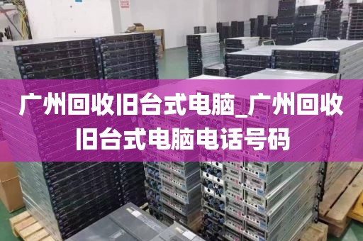广州回收旧台式电脑_广州回收旧台式电脑电话号码