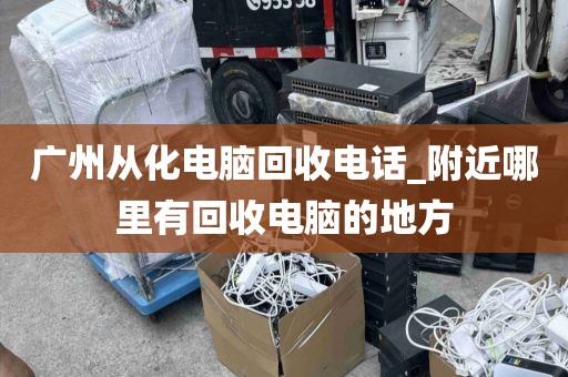 广州从化电脑回收电话_附近哪里有回收电脑的地方