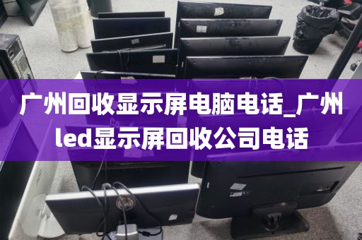 广州回收显示屏电脑电话_广州led显示屏回收公司电话