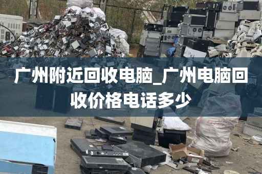 广州附近回收电脑_广州电脑回收价格电话多少