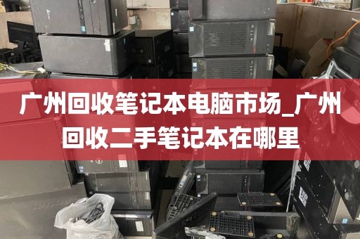 广州回收笔记本电脑市场_广州回收二手笔记本在哪里