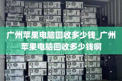 广州苹果电脑回收多少钱_广州苹果电脑回收多少钱啊