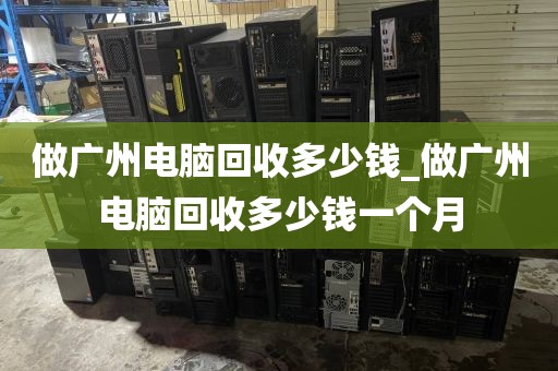 做广州电脑回收多少钱_做广州电脑回收多少钱一个月