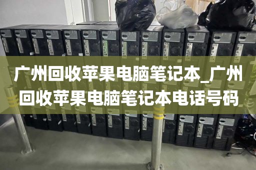 广州回收苹果电脑笔记本_广州回收苹果电脑笔记本电话号码