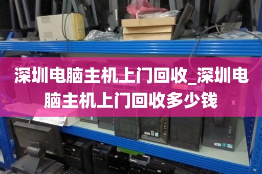 深圳电脑主机上门回收_深圳电脑主机上门回收多少钱