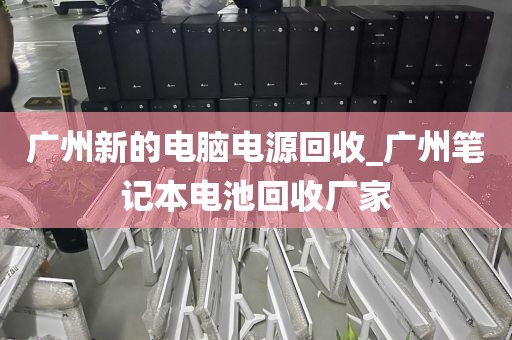 广州新的电脑电源回收_广州笔记本电池回收厂家