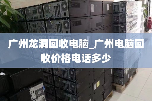 广州龙洞回收电脑_广州电脑回收价格电话多少
