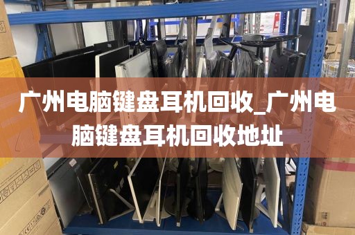 广州电脑键盘耳机回收_广州电脑键盘耳机回收地址