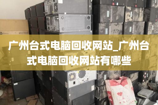 广州台式电脑回收网站_广州台式电脑回收网站有哪些