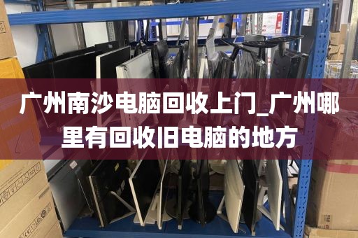 广州南沙电脑回收上门_广州哪里有回收旧电脑的地方