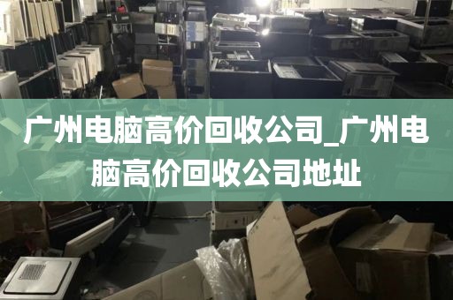 广州电脑高价回收公司_广州电脑高价回收公司地址