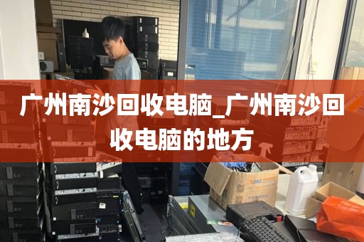 广州南沙回收电脑_广州南沙回收电脑的地方