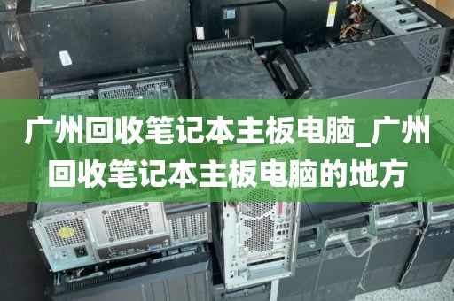 广州回收笔记本主板电脑_广州回收笔记本主板电脑的地方