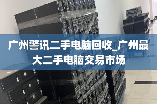 广州警讯二手电脑回收_广州最大二手电脑交易市场