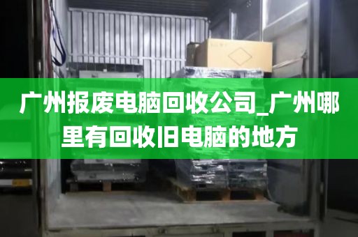 广州报废电脑回收公司_广州哪里有回收旧电脑的地方