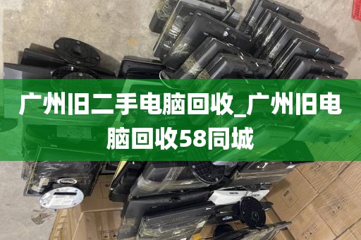 广州旧二手电脑回收_广州旧电脑回收58同城