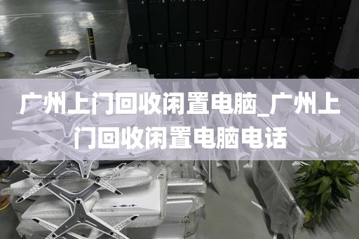 广州上门回收闲置电脑_广州上门回收闲置电脑电话