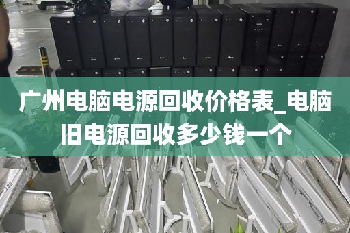 广州电脑电源回收价格表_电脑旧电源回收多少钱一个