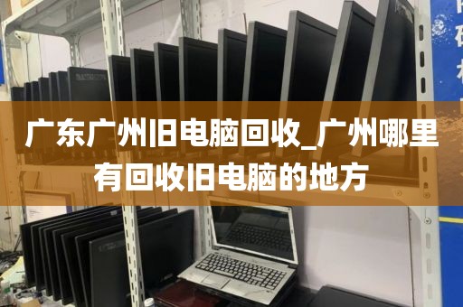 广东广州旧电脑回收_广州哪里有回收旧电脑的地方