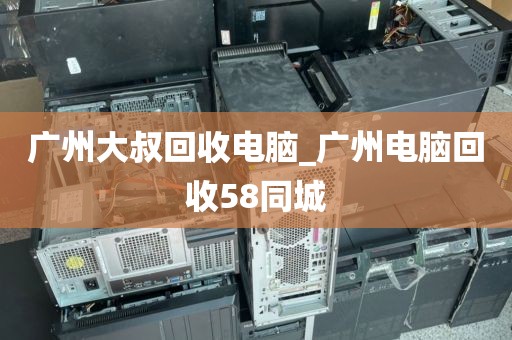 广州大叔回收电脑_广州电脑回收58同城