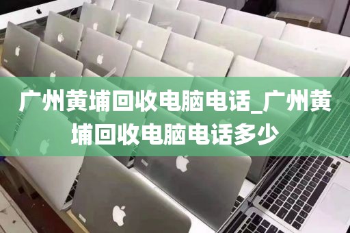 广州黄埔回收电脑电话_广州黄埔回收电脑电话多少