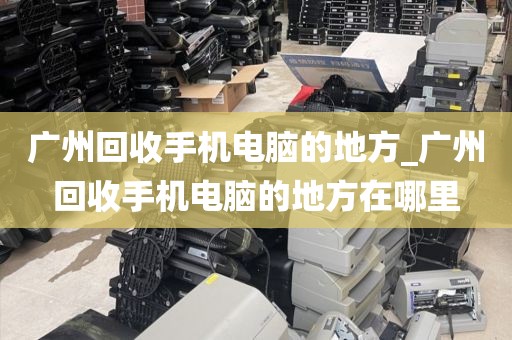 广州回收手机电脑的地方_广州回收手机电脑的地方在哪里