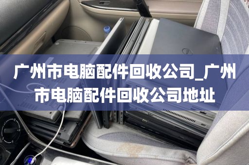 广州市电脑配件回收公司_广州市电脑配件回收公司地址