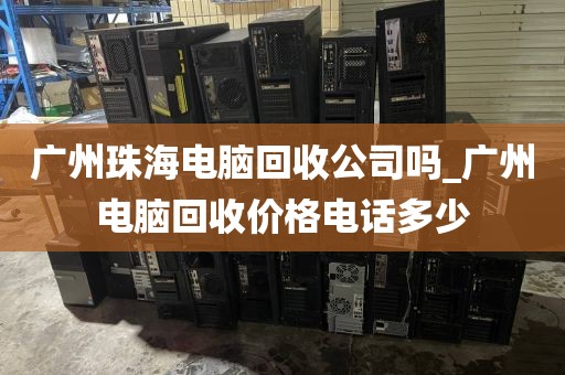 广州珠海电脑回收公司吗_广州电脑回收价格电话多少