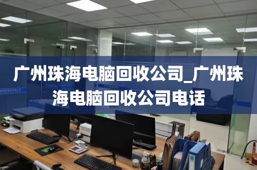 广州珠海电脑回收公司_广州珠海电脑回收公司电话