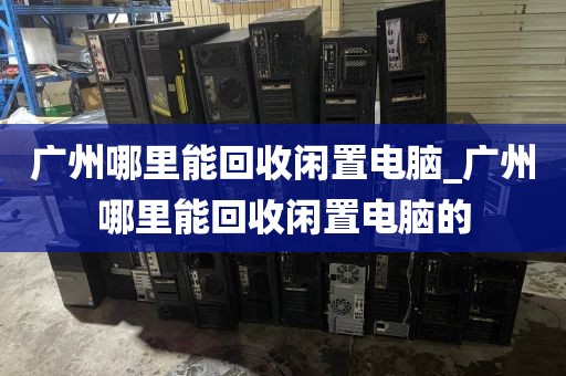 广州哪里能回收闲置电脑_广州哪里能回收闲置电脑的