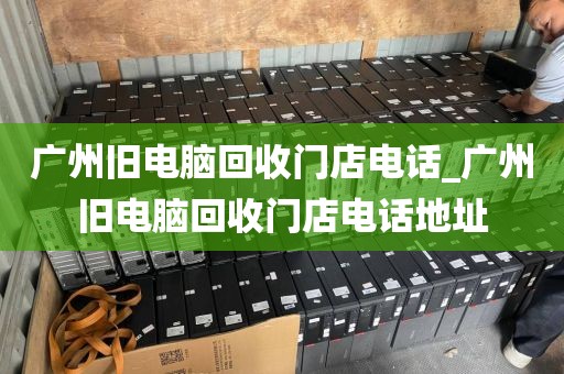 广州旧电脑回收门店电话_广州旧电脑回收门店电话地址