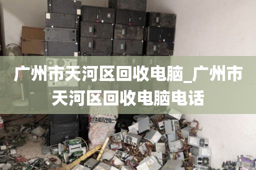 广州市天河区回收电脑_广州市天河区回收电脑电话