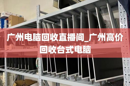 广州电脑回收直播间_广州高价回收台式电脑
