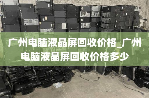 广州电脑液晶屏回收价格_广州电脑液晶屏回收价格多少