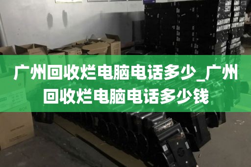 广州回收烂电脑电话多少_广州回收烂电脑电话多少钱