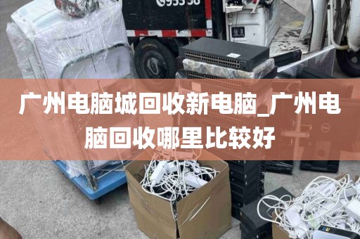 广州电脑城回收新电脑_广州电脑回收哪里比较好