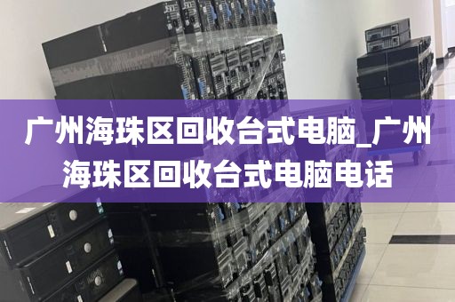 广州海珠区回收台式电脑_广州海珠区回收台式电脑电话
