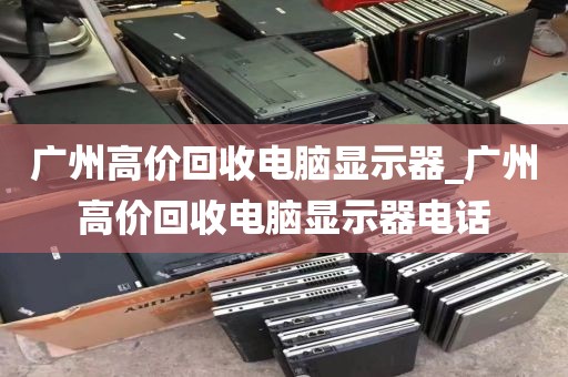 广州高价回收电脑显示器_广州高价回收电脑显示器电话