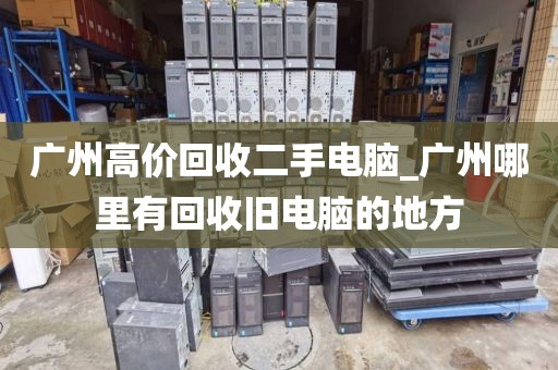 广州高价回收二手电脑_广州哪里有回收旧电脑的地方