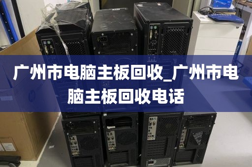 广州市电脑主板回收_广州市电脑主板回收电话